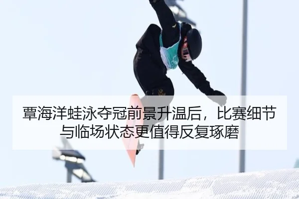覃海洋蛙泳夺冠前景升温后，比赛细节与临场状态更值得反复琢磨
